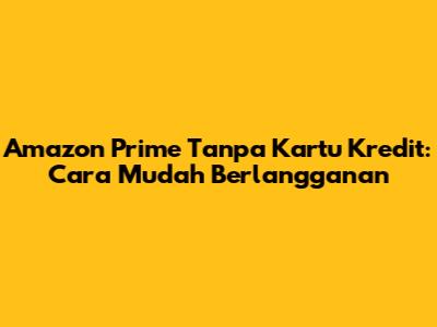 Amazon Prime Tanpa Kartu Kredit: Cara Mudah Berlangganan