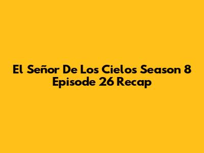 El Señor De Los Cielos Season 8 Episode 26 Recap