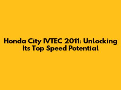 Honda City IVTEC 2011: Unlocking Its Top Speed Potential