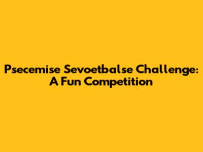Psecemise Sevoetbalse Challenge: A Fun Competition