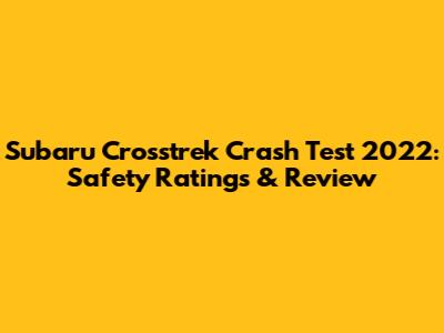 Subaru Crosstrek Crash Test 2022: Safety Ratings & Review